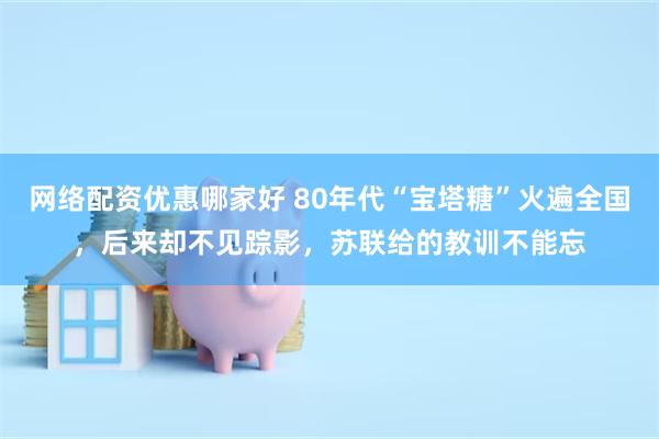 网络配资优惠哪家好 80年代“宝塔糖”火遍全国，后来却不见踪影，苏联给的教训不能忘