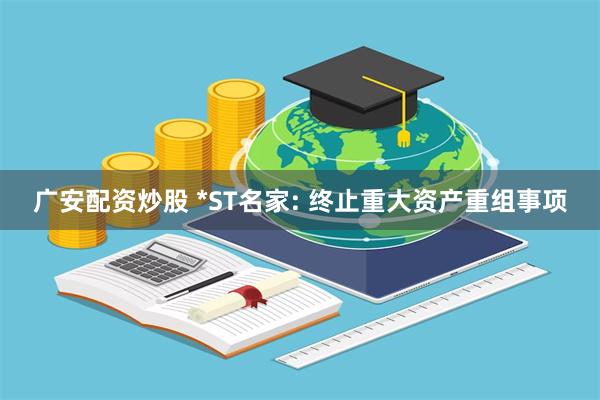 广安配资炒股 *ST名家: 终止重大资产重组事项