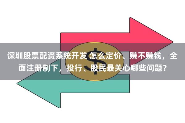 深圳股票配资系统开发 怎么定价、赚不赚钱,全面注册制下,投行、股民最关心哪些问题?