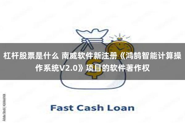 杠杆股票是什么 南威软件新注册《鸿鹄智能计算操作系统V2.0》项目的软件著作权