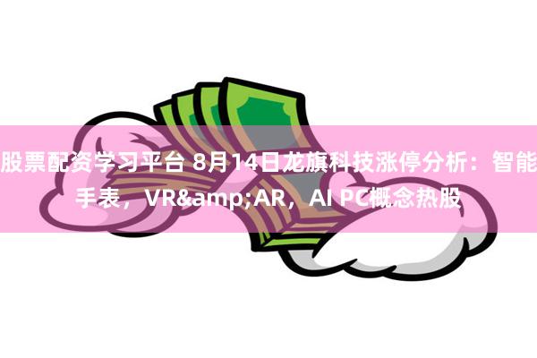 股票配资学习平台 8月14日龙旗科技涨停分析：智能手表，VR&AR，AI PC概念热股