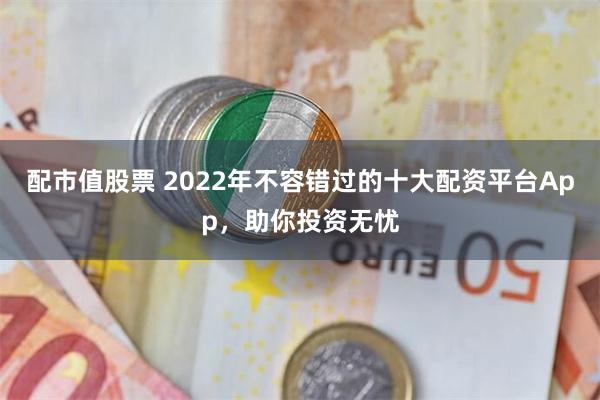 配市值股票 2022年不容错过的十大配资平台App，助你投资无忧