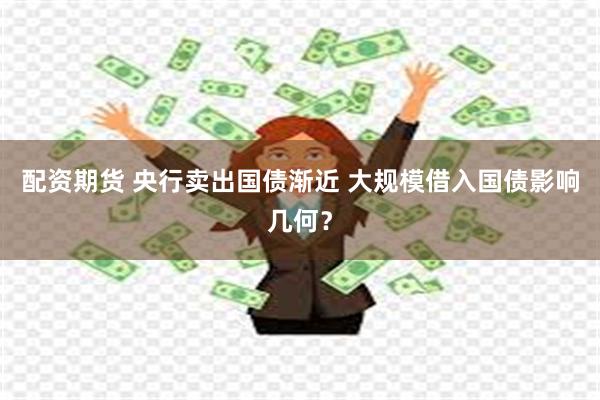 配资期货 央行卖出国债渐近 大规模借入国债影响几何？