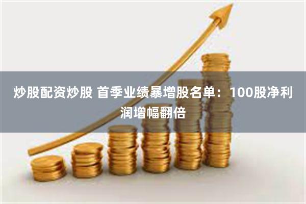 炒股配资炒股 首季业绩暴增股名单：100股净利润增幅翻倍