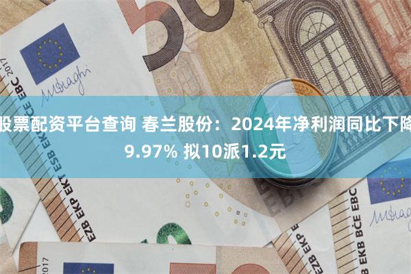 股票配资平台查询 春兰股份：2024年净利润同比下降9.97% 拟10派1.2元