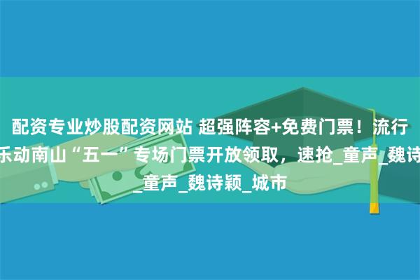配资专业炒股配资网站 超强阵容+免费门票！流行音乐季·乐动南山“五一”专场门票开放领取，速抢_童声_魏诗颖_城市