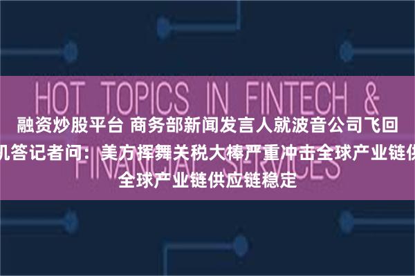 融资炒股平台 商务部新闻发言人就波音公司飞回拟交付飞机答记者问：美方挥舞关税大棒严重冲击全球产业链供应链稳定