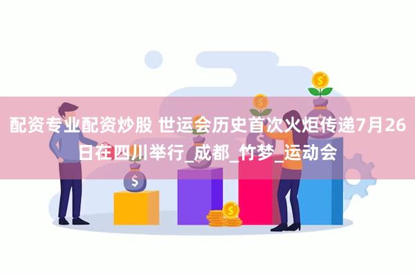 配资专业配资炒股 世运会历史首次火炬传递7月26日在四川举行_成都_竹梦_运动会