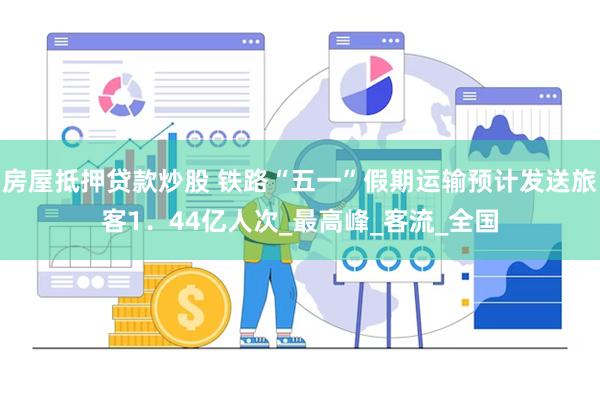 房屋抵押贷款炒股 铁路“五一”假期运输预计发送旅客1．44亿人次_最高峰_客流_全国