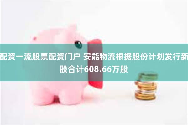 配资一流股票配资门户 安能物流根据股份计划发行新股合计608.66万股