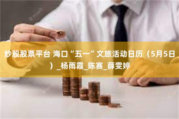 炒股股票平台 海口“五一”文旅活动日历（5月5日）_杨雨霞_陈赛_薛雯婷