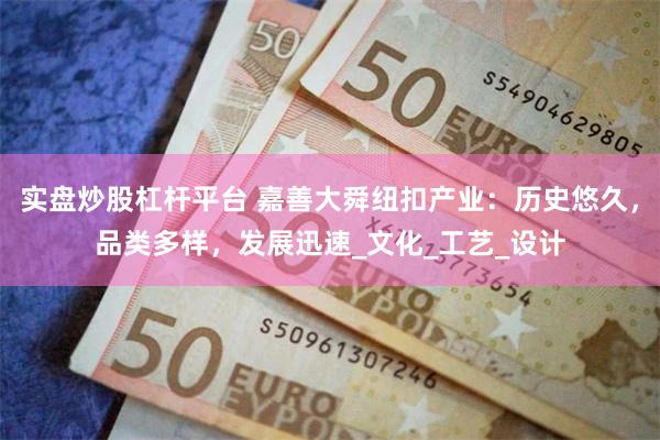 实盘炒股杠杆平台 嘉善大舜纽扣产业：历史悠久，品类多样，发展迅速_文化_工艺_设计