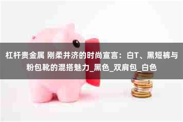 杠杆贵金属 刚柔并济的时尚宣言：白T、黑短裤与粉包靴的混搭魅力_黑色_双肩包_白色