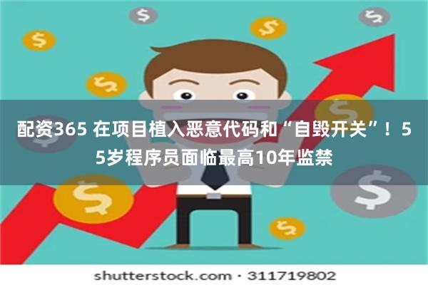 配资365 在项目植入恶意代码和“自毁开关”！55岁程序员面临最高10年监禁
