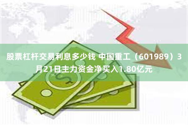 股票杠杆交易利息多少钱 中国重工（601989）3月21日主力资金净买入1.80亿元