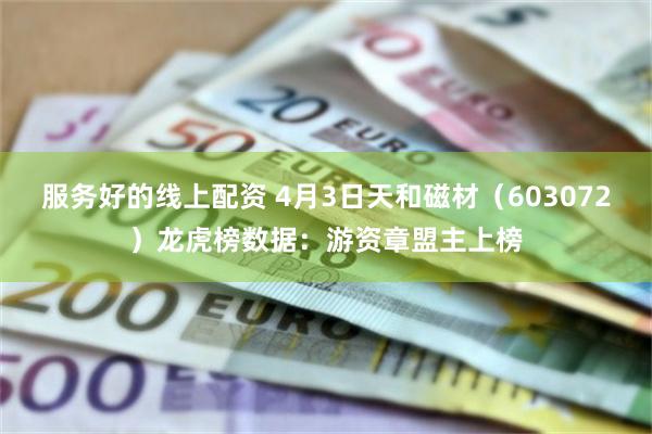 服务好的线上配资 4月3日天和磁材（603072）龙虎榜数据：游资章盟主上榜