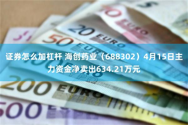 证券怎么加杠杆 海创药业（688302）4月15日主力资金净卖出634.21万元