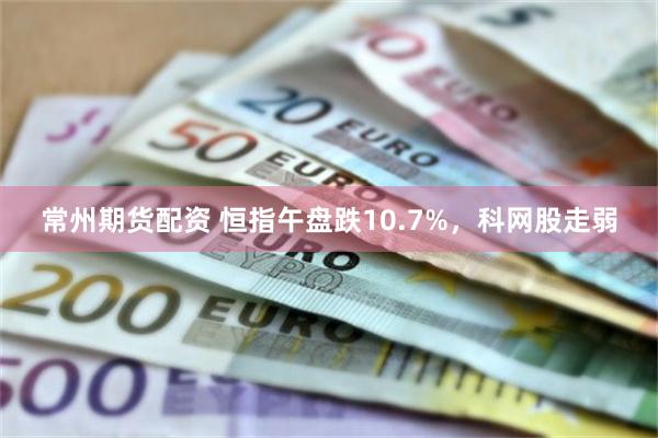 常州期货配资 恒指午盘跌10.7%，科网股走弱