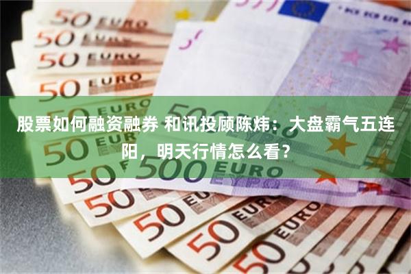 股票如何融资融券 和讯投顾陈炜：大盘霸气五连阳，明天行情怎么看？