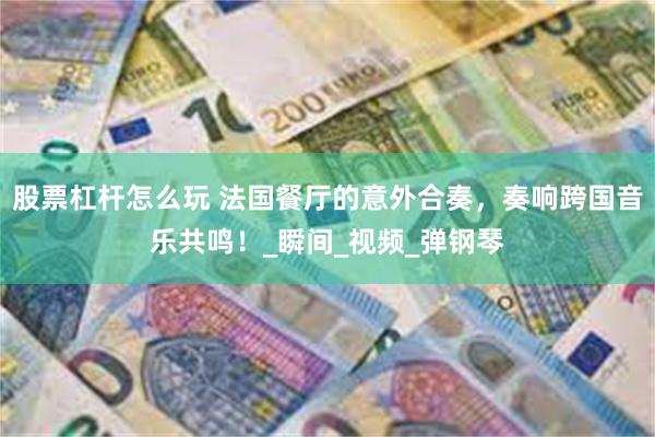 股票杠杆怎么玩 法国餐厅的意外合奏，奏响跨国音乐共鸣！_瞬间_视频_弹钢琴
