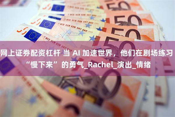 网上证劵配资杠杆 当 AI 加速世界，他们在剧场练习 “慢下来” 的勇气_Rachel_演出_情绪