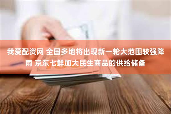 我爱配资网 全国多地将出现新一轮大范围较强降雨 京东七鲜加大民生商品的供给储备