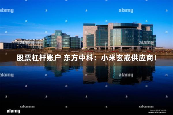 股票杠杆账户 东方中科：小米玄戒供应商！
