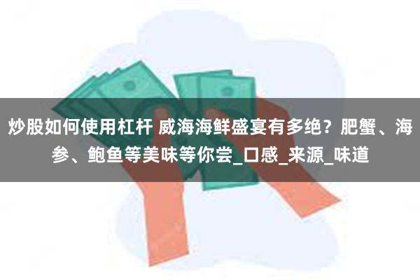 炒股如何使用杠杆 威海海鲜盛宴有多绝？肥蟹、海参、鲍鱼等美味等你尝_口感_来源_味道