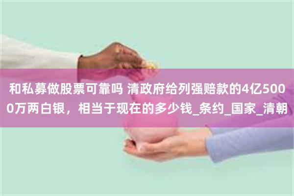 和私募做股票可靠吗 清政府给列强赔款的4亿5000万两白银，相当于现在的多少钱_条约_国家_清朝