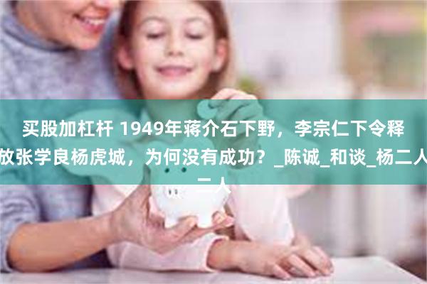 买股加杠杆 1949年蒋介石下野，李宗仁下令释放张学良杨虎城，为何没有成功？_陈诚_和谈_杨二人