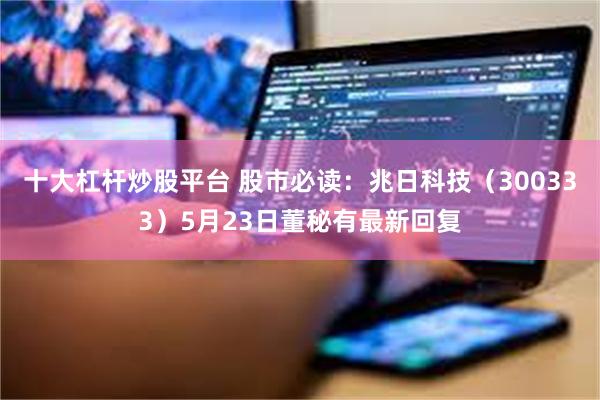 十大杠杆炒股平台 股市必读：兆日科技（300333）5月23日董秘有最新回复