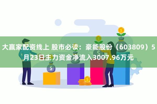 大赢家配资线上 股市必读：豪能股份（603809）5月23日主力资金净流入3007.96万元