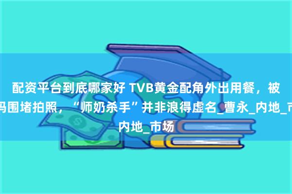 配资平台到底哪家好 TVB黄金配角外出用餐，被大妈围堵拍照，“师奶杀手”并非浪得虚名_曹永_内地_市场