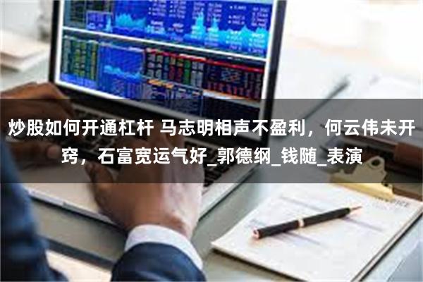炒股如何开通杠杆 马志明相声不盈利，何云伟未开窍，石富宽运气好_郭德纲_钱随_表演