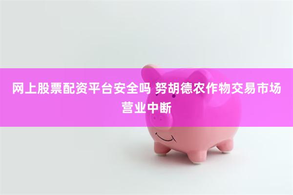 网上股票配资平台安全吗 努胡德农作物交易市场营业中断