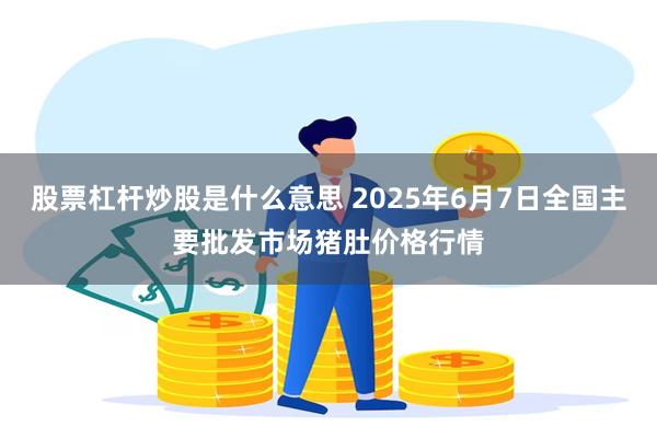 股票杠杆炒股是什么意思 2025年6月7日全国主要批发市场猪肚价格行情