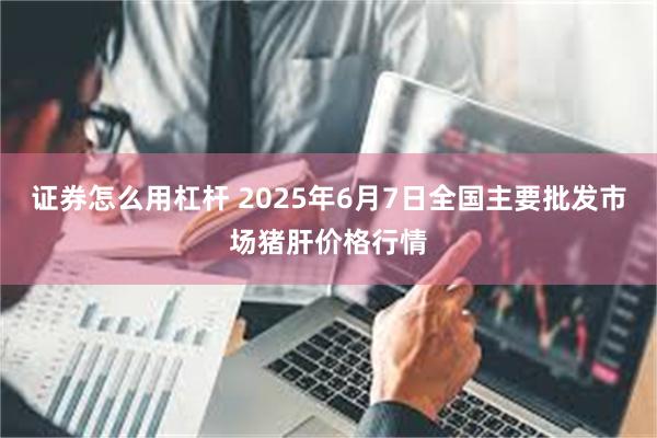 证券怎么用杠杆 2025年6月7日全国主要批发市场猪肝价格行情