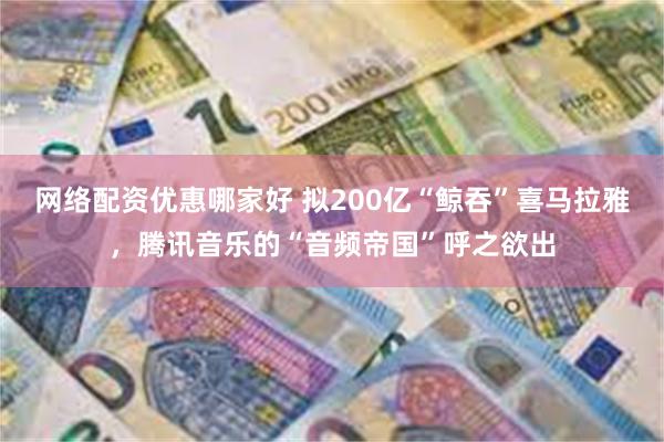 网络配资优惠哪家好 拟200亿“鲸吞”喜马拉雅，腾讯音乐的“音频帝国”呼之欲出