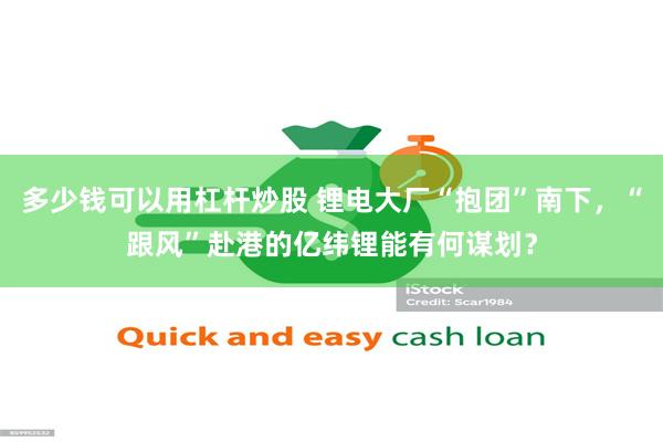 多少钱可以用杠杆炒股 锂电大厂“抱团”南下，“跟风”赴港的亿纬锂能有何谋划？