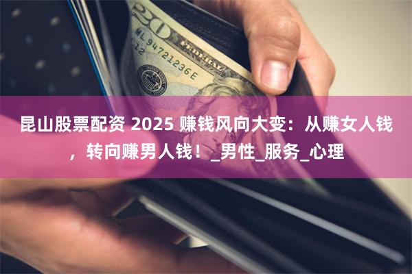 昆山股票配资 2025 赚钱风向大变：从赚女人钱，转向赚男人钱！_男性_服务_心理