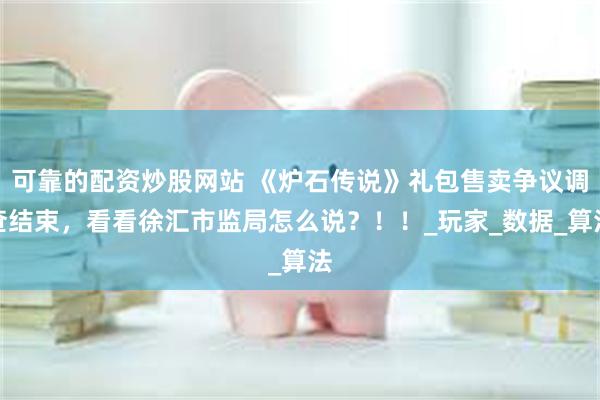 可靠的配资炒股网站 《炉石传说》礼包售卖争议调查结束，看看徐汇市监局怎么说？！！_玩家_数据_算法