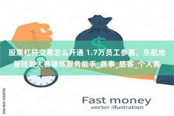 股票杠杆交易怎么开通 1.7万员工参赛，东航地服技能大赛锤炼服务能手_赛事_旅客_个人赛