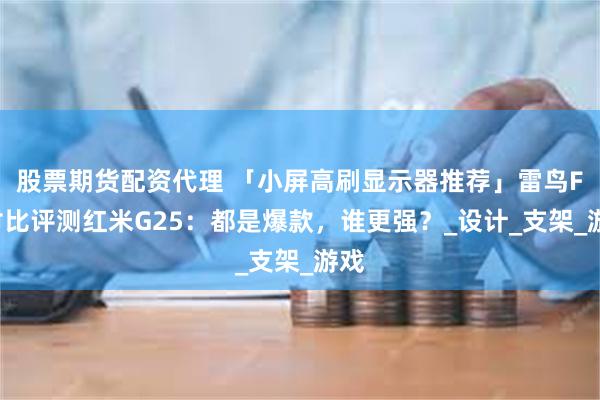 股票期货配资代理 「小屏高刷显示器推荐」雷鸟F5对比评测红米G25：都是爆款，谁更强？_设计_支架_游戏