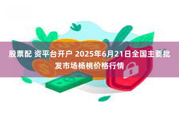 股票配 资平台开户 2025年6月21日全国主要批发市场杨桃价格行情