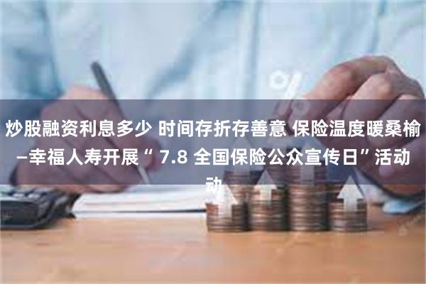 炒股融资利息多少 时间存折存善意 保险温度暖桑榆—幸福人寿开展“ 7.8 全国保险公众宣传日”活动