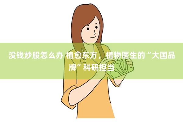没钱炒股怎么办 植愈东方，植物医生的“大国品牌”科研担当