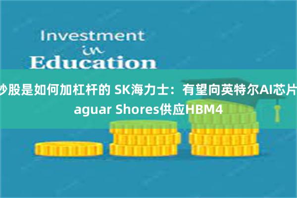 炒股是如何加杠杆的 SK海力士：有望向英特尔AI芯片Jaguar Shores供应HBM4