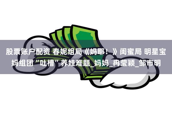 股票账户配资 春妮组局《妈耶！》闺蜜局 明星宝妈组团“吐槽”养娃难题_妈妈_冉莹颖_邹市明
