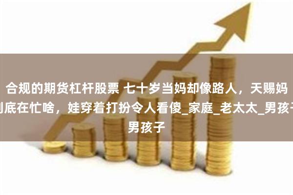 合规的期货杠杆股票 七十岁当妈却像路人，天赐妈到底在忙啥，娃穿着打扮令人看傻_家庭_老太太_男孩子