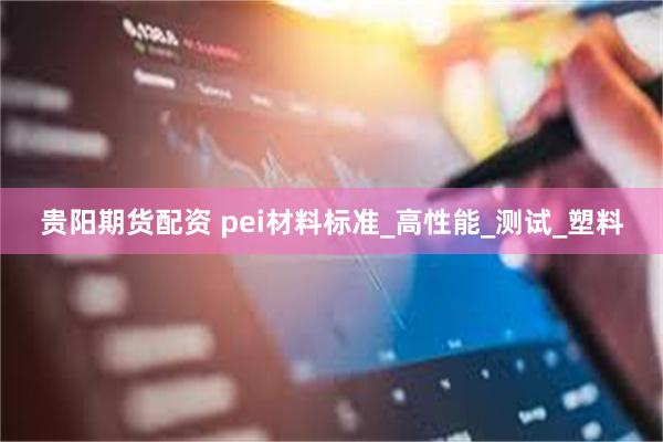 贵阳期货配资 pei材料标准_高性能_测试_塑料